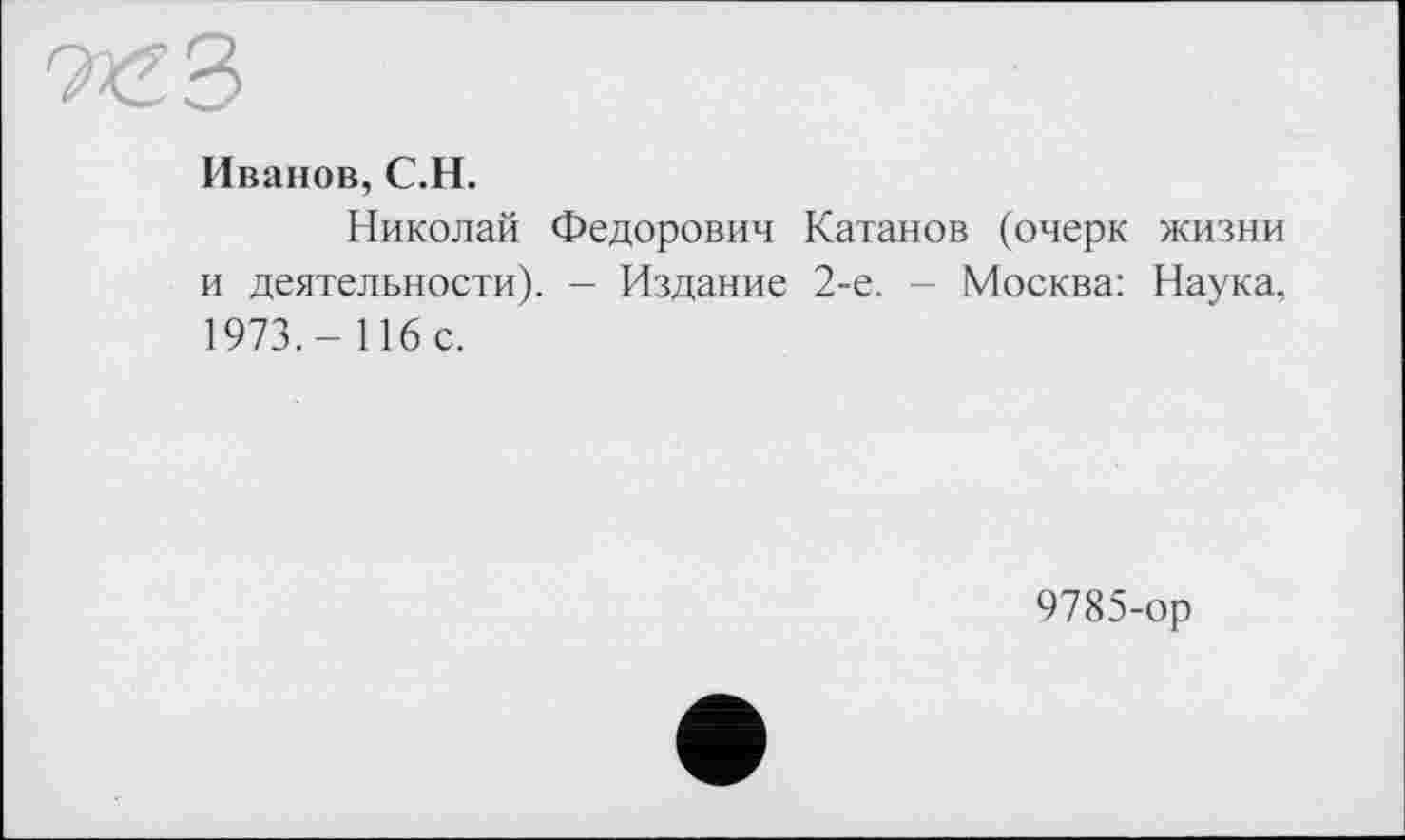 ﻿Иванов, С.Н.
Николай Федорович Катанов (очерк жизни и деятельности). - Издание 2-е. - Москва: Наука, 1973,- 116 с.
9785-ор